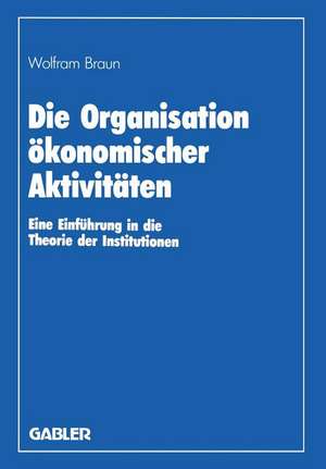 Die Organisation ökonomischer Aktivitäten: Eine Einführung in die Theorie der Institutionen de Wolfram Braun