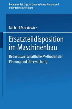 Ersatzteildisposition im Maschinenbau: Betriebswirtschaftliche Methoden der Planung und Überwachung de Michael Markiewicz