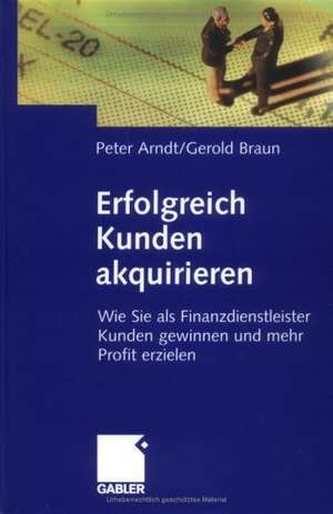 Erfolgreich Kunden akquirieren: Wie Sie als Finanzdienstleister Kunden gewinnen und mehr Profit erzielen de Peter Arndt