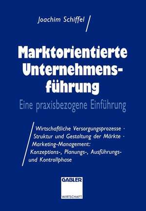 Marktorientierte Unternehmens-führung: Eine praxisbezogene Einführung; Wirtschaftliche Versorgungsprozesse · Struktur und Gestaltung der Märkte · Marketing-Management: Konzeptions-, Planungs-, Ausführungs-und Kontrollphase de Joachim Schiffel