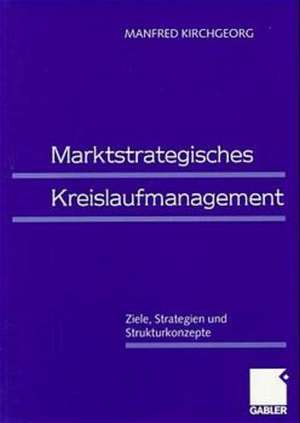 Marktstrategisches Kreislaufmanagement: Ziele, Strategien und Strukturkonzepte de Manfred Kirchgeorg