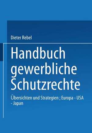 Handbuch Gewerbliche Schutzrechte: Übersichten und Strategien, Europa — USA — Japan de Dieter Rebel