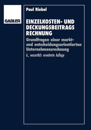 Einzelkosten- und Deckungsbeitragsrechnung: Grundfragen einer markt- und entscheidungsorientierten Unternehmensrechnung de Paul Riebel