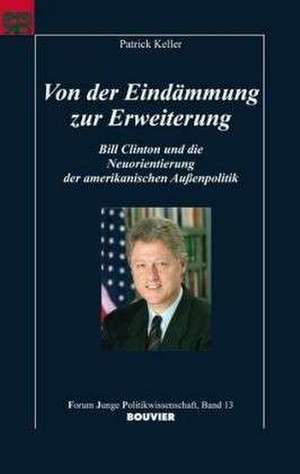 Von der Eindämmung zur Erweiterung. Bill Clinton und die Neuorientierung der amerikanischen Außenpolitik de Patrick Keller