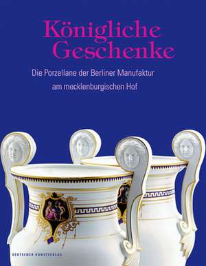 Königliche Geschenke – Die Porzellane der Berliner Manufaktur am mecklenburgischen Hof de Antje Marthe Fischer