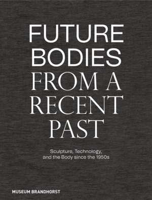 Future Bodies from a Recent Past – Sculpture, Technology, and the Body since the 1950s de M Brandhorst