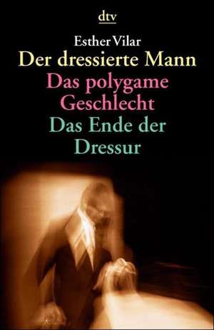 Der dressierte Mann / Das polygame Geschlecht / Das Ende der Dressur de Esther Vilar