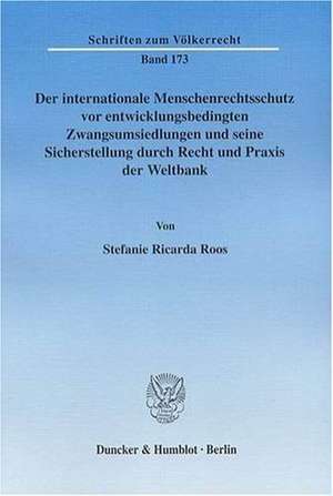 Der internationale Menschenrechtsschutz vor entwicklungsbedingten Zwangsumsiedlungen und seine Sicherstellung durch Recht und Praxis der Weltbank de Stefanie Ricarda Roos