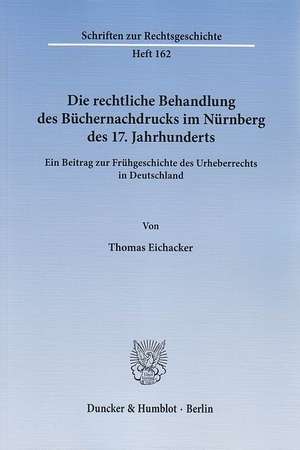 Die rechtliche Behandlung des Büchernachdrucks im Nürnberg des 17. Jahrhunderts de Thomas Eichacker