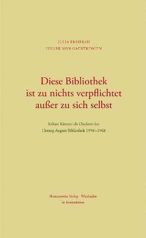 Diese Bibliothek Ist Zu Nichts Verpflichtet Ausser Zu Sich Selbst: Erhart Kastner ALS Direktor Der Herzog August Bibliothek 1950-1968 de Julia Hiller von Gaertringen