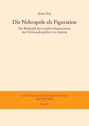 Die Nekropole ALS Figuration: Zur Methodik Der Sozialen Interpretation Der Felsfassadengraber Von Amarna de Janne Arp