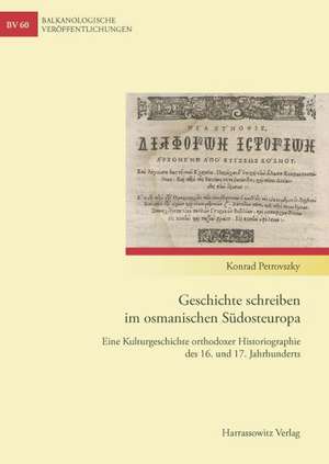 Geschichte Schreiben Im Osmanischen Sudosteuropa: Eine Kulturgeschichte Orthodoxer Historiographie Des 16. Und 17. Jahrhunderts de Konrad Petrovszky