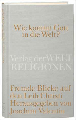 Wie kommt Gott in die Welt? Fremde Blicke auf den Leib Christi de Joachim Valentin