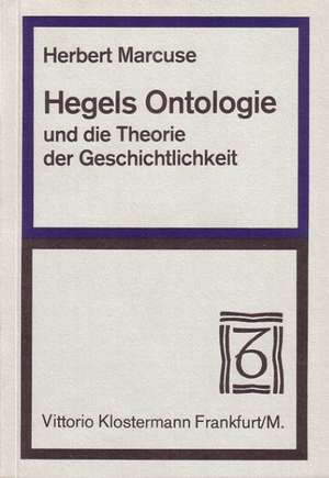 Hegels Ontologie Und Die Grundlegung Einer Theorie Der Geschichtlichkeit: Ein Beitrag Zur Erweiterung Der Naturerkenntnis Nach Der Methode Goethes de Herbert Marcuse