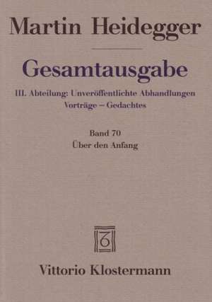 Gesamtausgabe Abt. 3 Unveröffentliche Abhandlungen Bd. 70. Über den Anfang (1941) de Martin Heidegger