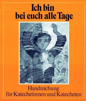 Ich bin bei euch alle Tage. Handreichungen für Katechetinnen und Katecheten de Hermine König