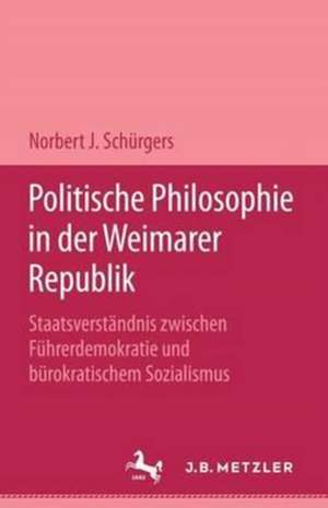 Politische Philosophie in der Weimarer Republik: Staatsverständnis zwischen Führerdemokratie und bürokratischem Sozialismus de Norbert J. Schürgers