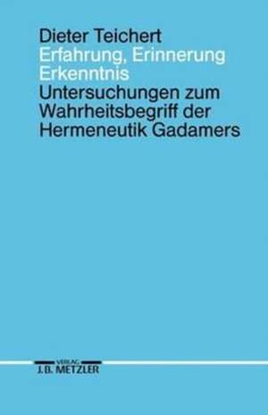 Erfahrung, Erinnerung, Erkenntnis: Untersuchungen zum Wahrheitsbegriff der Hermeneutik Gadamers de Dieter Teichert