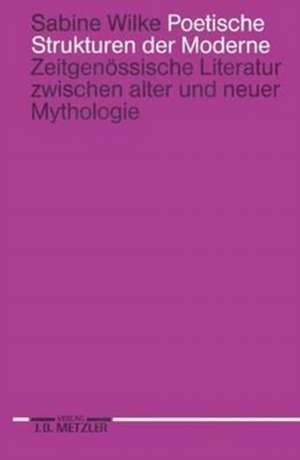 Poetische Strukturen der Moderne: Zeitgenössische Literatur zwischen alter und neuer Mythologie de Sabine Wilke