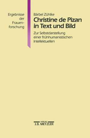 Christine de Pizan in Text und Bild: Zur Selbstdarstellung einer frühhumanistischen Intellektuellen. Ergebnisse der Frauenforschung, Band 36 de Bärbel Zühlke