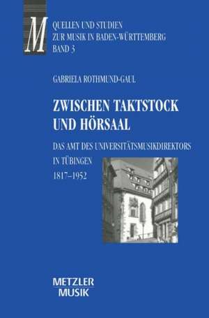 Zwischen Taktstock und Hörsaal: Das Amt des Universitätsmusikdirektos in Tübingen 1817-1952 de Gabriela Rothmund-Gaul