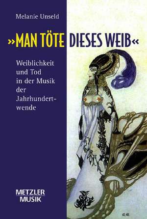 "Man töte dieses Weib": Weiblichkeit und Tod in der Musik der Jahrhundertwende de Melanie Unseld