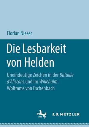 Die Lesbarkeit von Helden: Uneindeutige Zeichen in der Bataille d’Aliscans und im Willehalm Wolframs von Eschenbach de Florian Nieser