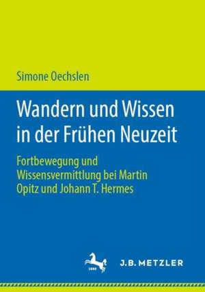 Wandern und Wissen in der Frühen Neuzeit: Fortbewegung und Wissensvermittlung bei Martin Opitz und Johann T. Hermes de Simone Oechslen