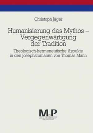 Humanisierung des Mythos - Vergegenwärtigung der Tradition: Theologisch-hermeneutische Aspekte in den Josephsromanen von Thomas Mann. M & P Schriftenreihe de Christoph Jäger