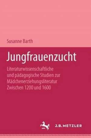 Jungfrauenzucht: Literaturwissenschaftliche und pädagogische Studien zur Mädchenerziehungsliteratur zwischen 1200 und 1600 de Susanne Barth