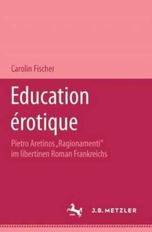 Education érotique: Pietro Aretinos "Ragionamenti" im libertinen Roman Frankreichs de Carolin Fischer