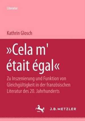 "Cela m'était égal": Zu Inszenierung und Funktion von Gleichgültigkeit in der französischen Literatur des 20. Jahrhunderts de Kathrin Glosch