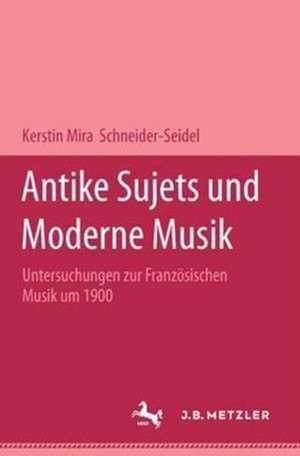 Antike Sujets und moderne Musik: Untersuchungen zur französischen Musik um 1900 de Kerstin Mira Schneider-Seidel