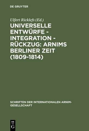 Universelle Entwürfe - Integration - Rückzug: Arnims Berliner Zeit (1809-1814): Wiepersdorfer Kolloquium der Internationalen Arnim-Gesellschaft de Ulfert Ricklefs