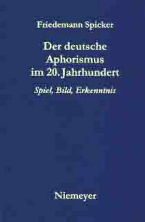 Der deutsche Aphorismus im 20. Jahrhundert: Spiel, Bild, Erkenntnis de Friedemann Spicker