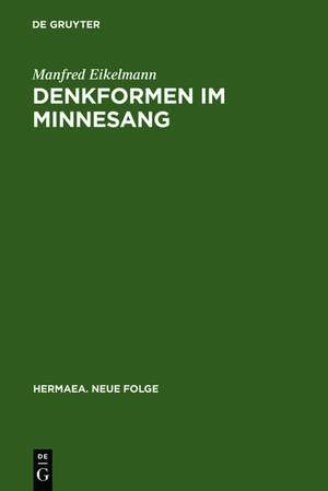 Denkformen im Minnesang: Untersuchungen zu Aufbau, Erkenntnisleistung und Anwendungsgeschichte konditionaler Strukturmuster im Minnesang bis um 1300 de Manfred Eikelmann