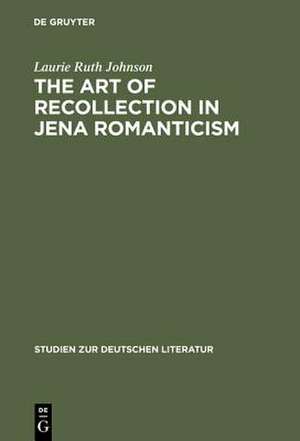 The Art of Recollection in Jena Romanticism: Memory, History, Fiction, and Fragmentation in Texts by Friedrich Schlegel and Novalis de Laurie Ruth Johnson