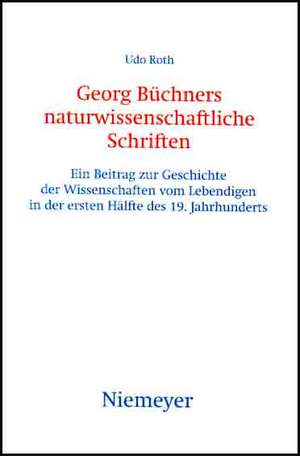 Georg Büchners naturwissenschaftliche Schriften: Ein Beitrag zur Geschichte der Wissenschaften vom Lebendigen in der ersten Hälfte des 19. Jahrhunderts de Udo Roth