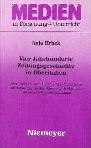 Vier Jahrhunderte Zeitungsgeschichte in Oberitalien: Text-, sprach- und allgemeingeschichtliche Entwicklungen in der »Gazzetta di Mantova« und vergleichbaren Zeitungen de Anja Hrbek