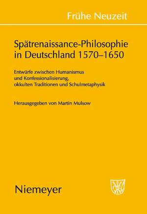 Spätrenaissance-Philosophie in Deutschland 1570-1650: Entwürfe zwischen Humanismus und Konfessionalisierung, okkulten Traditionen und Schulmetaphysik de Martin Mulsow