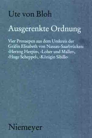 Ausgerenkte Ordnung: Vier Prosaepen aus dem Umkreis der Gräfin Elisabeth von Nassau-Saarbrücken: 'Herzog Herpin', 'Loher und Maller', 'Huge Scheppel', 'Königin Sibille' de Ute von Bloh