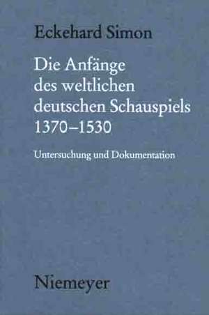 Die Anfänge des weltlichen deutschen Schauspiels 1370-1530: Untersuchung und Dokumentation de Eckehard Simon