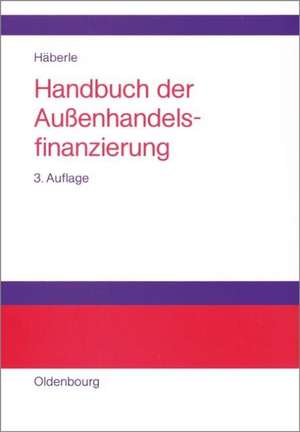 Handbuch der Außenhandelsfinanzierung: Das große Buch der internationalen Zahlungs-, Sicherungs- und Finanzierungsinstrumente de Siegfried G. Häberle