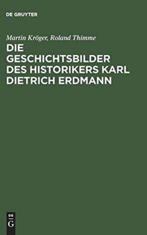 Die Geschichtsbilder des Historikers Karl Dietrich Erdmann: Vom Dritten Reich zur Bundesrepublik de Martin Kröger