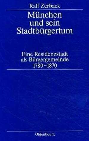 München und sein Stadtbürgertum: Eine Residenzstadt als Bürgergemeinde 1780–1870 de Ralf Zerback