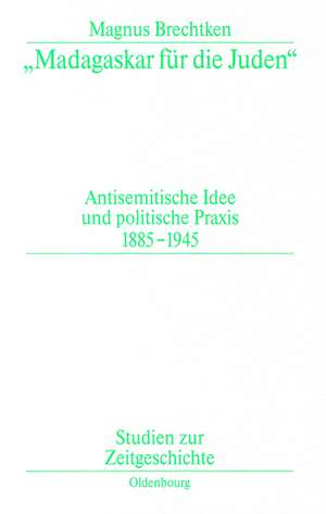 "Madagaskar für die Juden": Antisemitische Idee und politische Praxis 1885–1945 de Magnus Brechtken