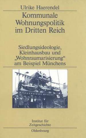 Kommunale Wohnungspolitik im Dritten Reich: Siedlungsideologie, Kleinhausbau und "Wohnraumarisierung" am Beispiel Münchens de Ulrike Haerendel