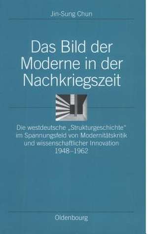 Das Bild der Moderne in der Nachkriegszeit: Die westdeutsche "Strukturgeschichte" im Spannungsfeld von Modernitätskritik und wissenschaftlicher Innovation 1948-1962 de Jin-Sung Chun