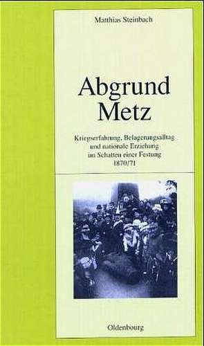 Abgrund Metz: Kriegserfahrung, Belagerungsalltag und nationale Erziehung im Schatten einer Festung 1870/71 de Matthias Steinbach