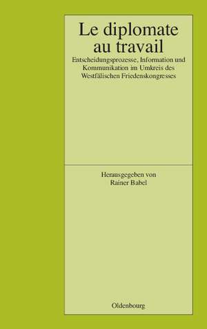 Le Diplomate au travail: Entscheidungsprozesse, Information und Kommunikation im Umkreis des Westfälischen Friedenskongresses de Rainer Babel